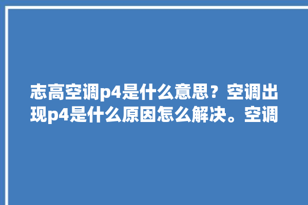 志高空调p4是什么意思？空调出现p4是什么原因怎么解决。空调_志高