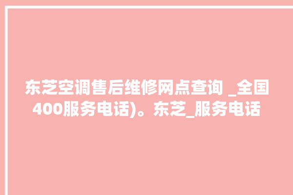 东芝空调售后维修网点查询 _全国400服务电话)。东芝_服务电话