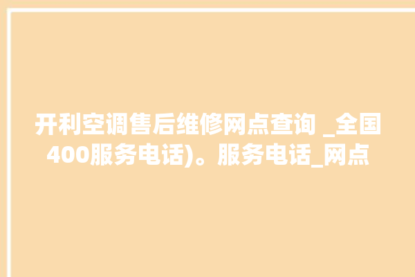 开利空调售后维修网点查询 _全国400服务电话)。服务电话_网点