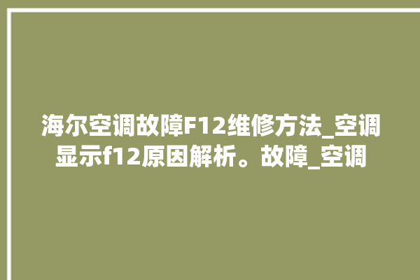 海尔空调故障F12维修方法_空调显示f12原因解析。故障_空调