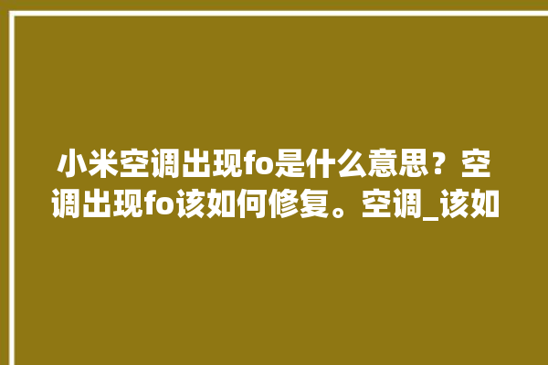 小米空调出现fo是什么意思？空调出现fo该如何修复。空调_该如何