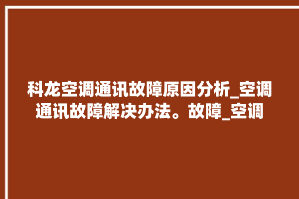 科龙空调通讯故障原因分析_空调通讯故障解决办法。故障_空调