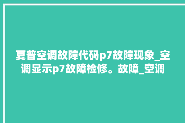 夏普空调故障代码p7故障现象_空调显示p7故障检修。故障_空调