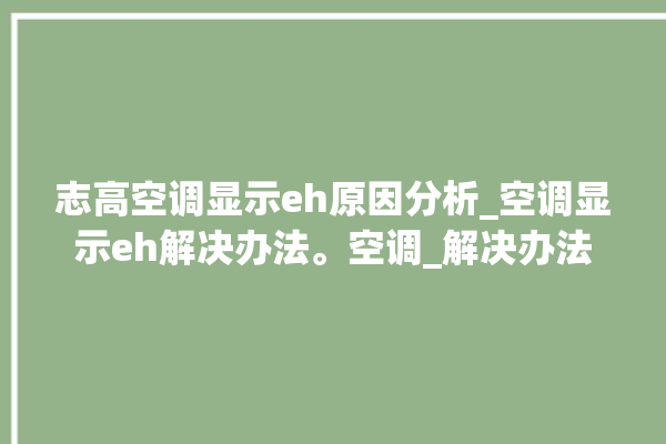 志高空调显示eh原因分析_空调显示eh解决办法。空调_解决办法