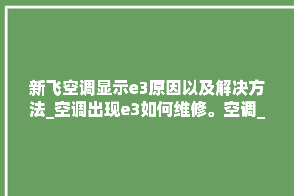 新飞空调显示e3原因以及解决方法_空调出现e3如何维修。空调_解决方法