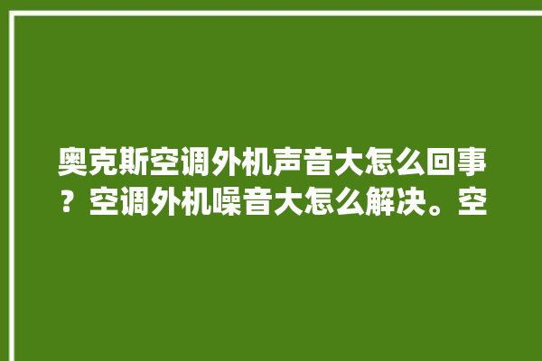 奥克斯空调外机声音大怎么回事？空调外机噪音大怎么解决。空调_怎么回事