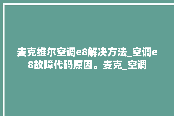 麦克维尔空调e8解决方法_空调e8故障代码原因。麦克_空调