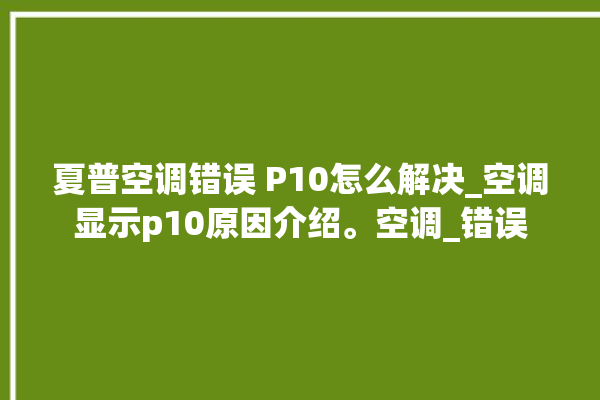 夏普空调错误 P10怎么解决_空调显示p10原因介绍。空调_错误