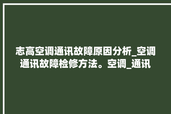 志高空调通讯故障原因分析_空调通讯故障检修方法。空调_通讯