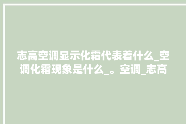 志高空调显示化霜代表着什么_空调化霜现象是什么_。空调_志高