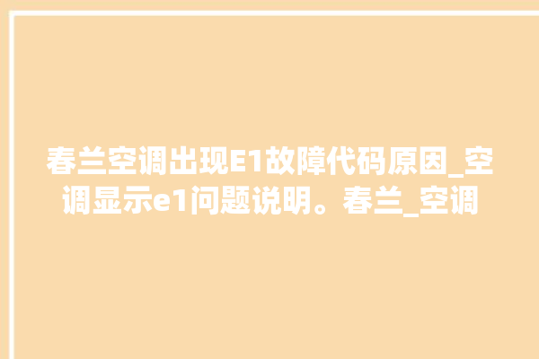 春兰空调出现E1故障代码原因_空调显示e1问题说明。春兰_空调