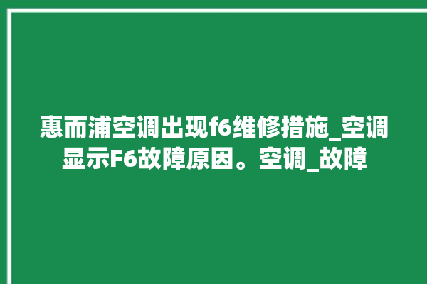 惠而浦空调出现f6维修措施_空调显示F6故障原因。空调_故障