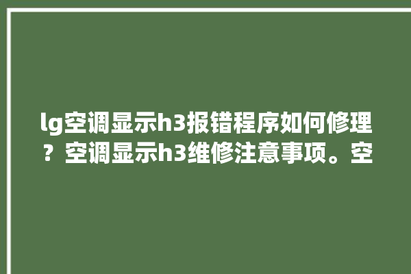 lg空调显示h3报错程序如何修理？空调显示h3维修注意事项。空调_报错