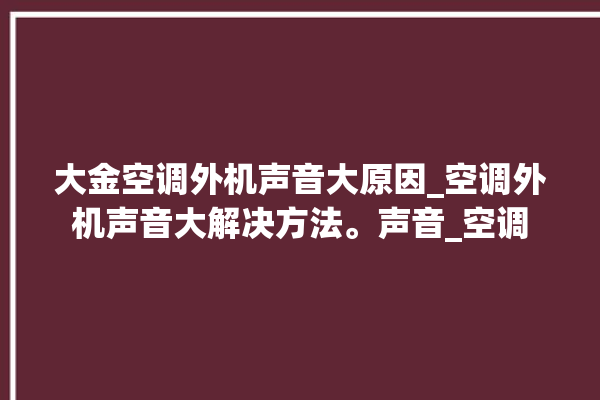 大金空调外机声音大原因_空调外机声音大解决方法。声音_空调