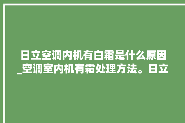 日立空调内机有白霜是什么原因_空调室内机有霜处理方法。日立_空调