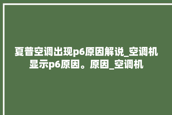 夏普空调出现p6原因解说_空调机显示p6原因。原因_空调机