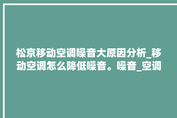 松京移动空调噪音大原因分析_移动空调怎么降低噪音。噪音_空调