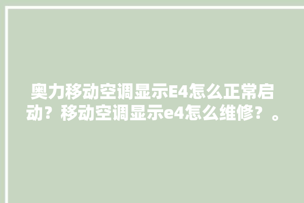 奥力移动空调显示E4怎么正常启动？移动空调显示e4怎么维修？。空调