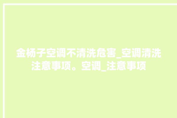 金杨子空调不清洗危害_空调清洗注意事项。空调_注意事项