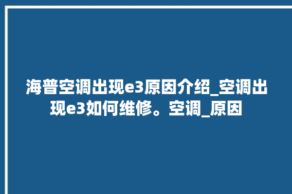 海普空调出现e3原因介绍_空调出现e3如何维修。空调_原因