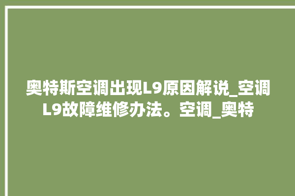 奥特斯空调出现L9原因解说_空调L9故障维修办法。空调_奥特