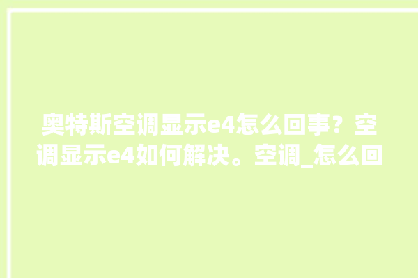 奥特斯空调显示e4怎么回事？空调显示e4如何解决。空调_怎么回事