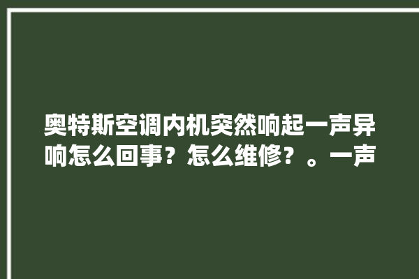 奥特斯空调内机突然响起一声异响怎么回事？怎么维修？。一声_怎么回事