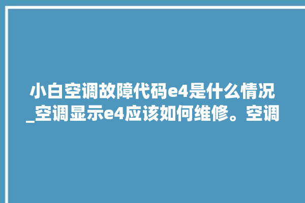 小白空调故障代码e4是什么情况_空调显示e4应该如何维修。空调_故障