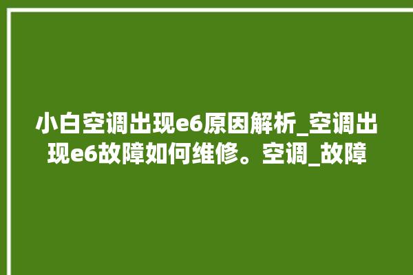 小白空调出现e6原因解析_空调出现e6故障如何维修。空调_故障