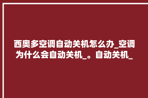 西奥多空调自动关机怎么办_空调为什么会自动关机_。自动关机_空调