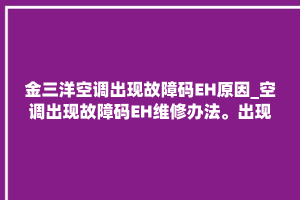 金三洋空调出现故障码EH原因_空调出现故障码EH维修办法。出现故障_空调