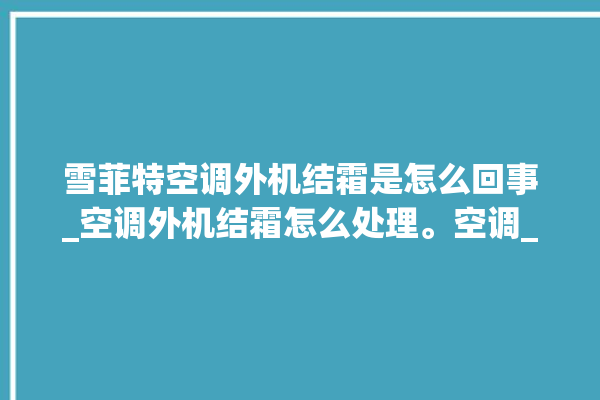 雪菲特空调外机结霜是怎么回事_空调外机结霜怎么处理。空调_怎么处理