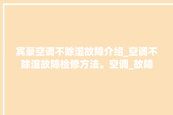 宾豪空调不除湿故障介绍_空调不除湿故障检修方法。空调_故障