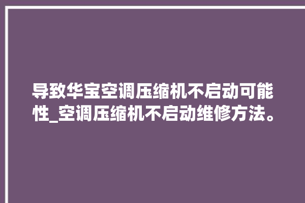 导致华宝空调压缩机不启动可能性_空调压缩机不启动维修方法。压缩机_华宝