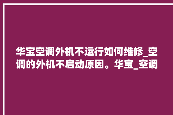 华宝空调外机不运行如何维修_空调的外机不启动原因。华宝_空调