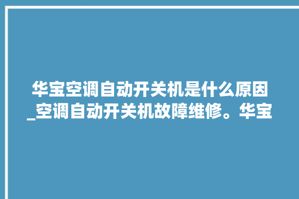 华宝空调自动开关机是什么原因_空调自动开关机故障维修。华宝_空调