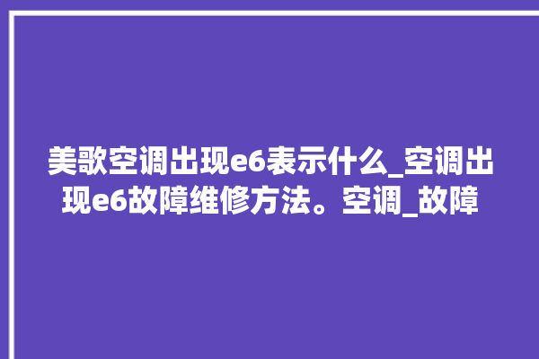 美歌空调出现e6表示什么_空调出现e6故障维修方法。空调_故障