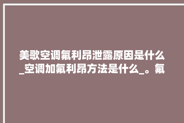 美歌空调氟利昂泄露原因是什么_空调加氟利昂方法是什么_。氟利昂_空调