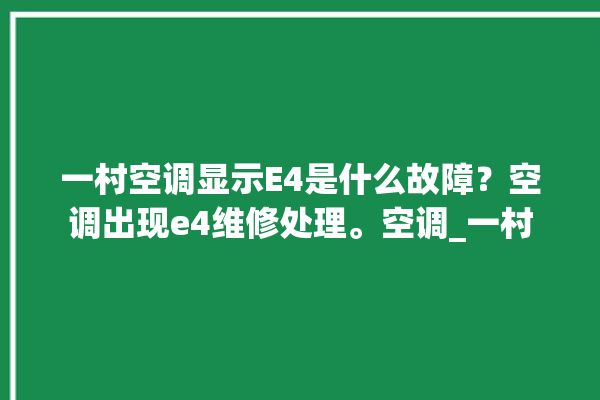 一村空调显示E4是什么故障？空调出现e4维修处理。空调_一村