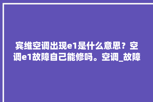 宾维空调出现e1是什么意思？空调e1故障自己能修吗。空调_故障