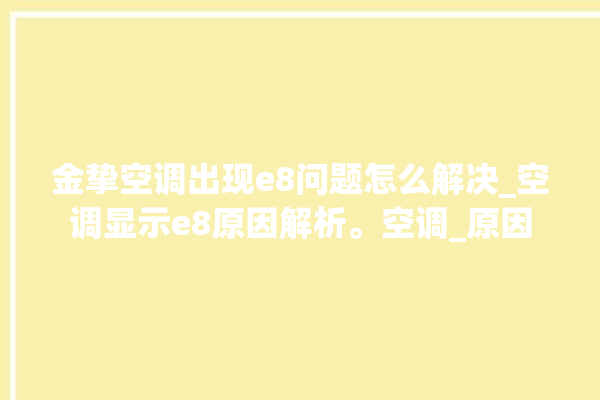 金挚空调出现e8问题怎么解决_空调显示e8原因解析。空调_原因