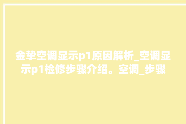 金挚空调显示p1原因解析_空调显示p1检修步骤介绍。空调_步骤