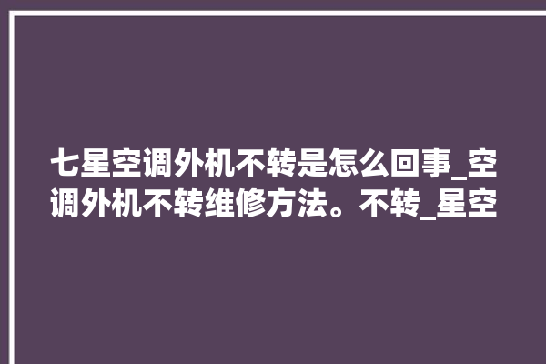 七星空调外机不转是怎么回事_空调外机不转维修方法。不转_星空