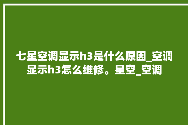 七星空调显示h3是什么原因_空调显示h3怎么维修。星空_空调