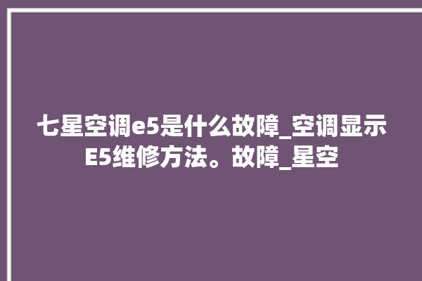 七星空调e5是什么故障_空调显示E5维修方法。故障_星空