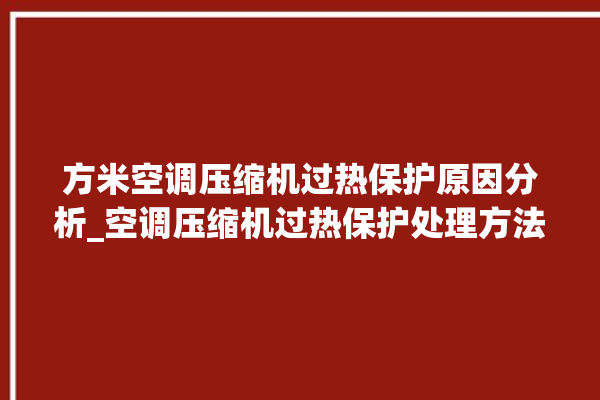 方米空调压缩机过热保护原因分析_空调压缩机过热保护处理方法。压缩机_空调