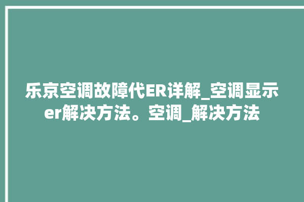 乐京空调故障代ER详解_空调显示er解决方法。空调_解决方法