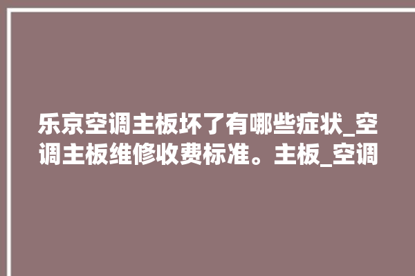 乐京空调主板坏了有哪些症状_空调主板维修收费标准。主板_空调