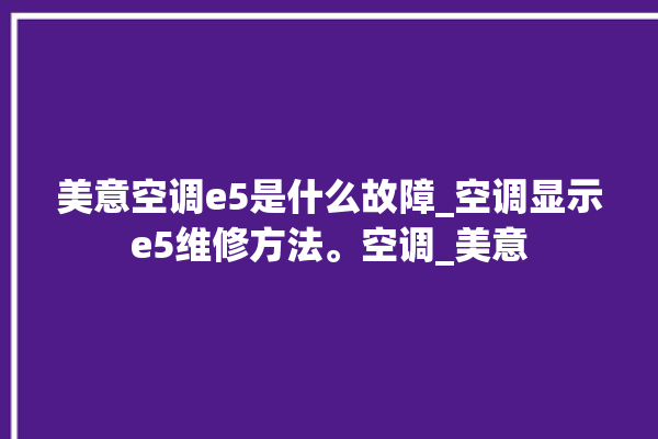 美意空调e5是什么故障_空调显示e5维修方法。空调_美意