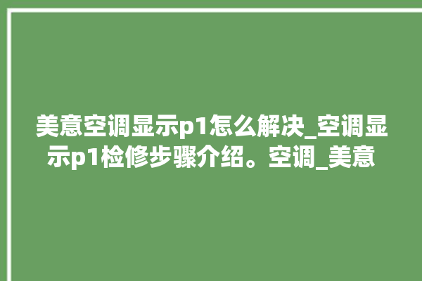 美意空调显示p1怎么解决_空调显示p1检修步骤介绍。空调_美意